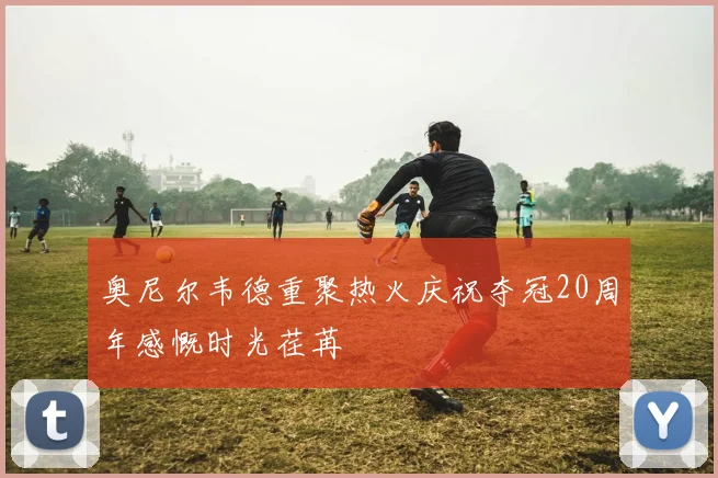 奥尼尔韦德重聚热火庆祝夺冠20周年感慨时光荏苒