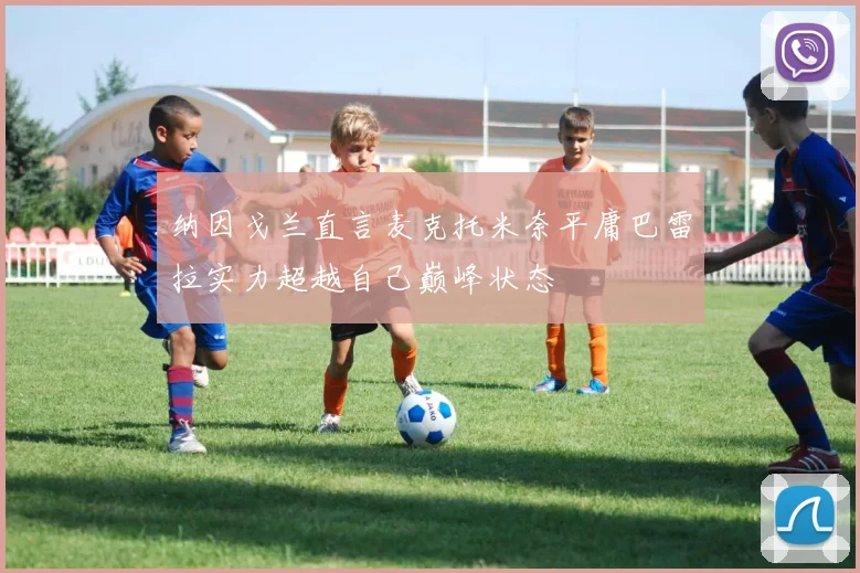 纳因戈兰直言麦克托米奈平庸巴雷拉实力超越自己巅峰状态