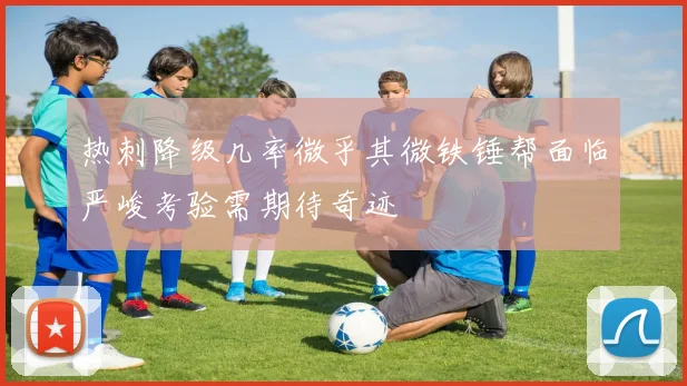 热刺降级几率微乎其微铁锤帮面临严峻考验需期待奇迹
