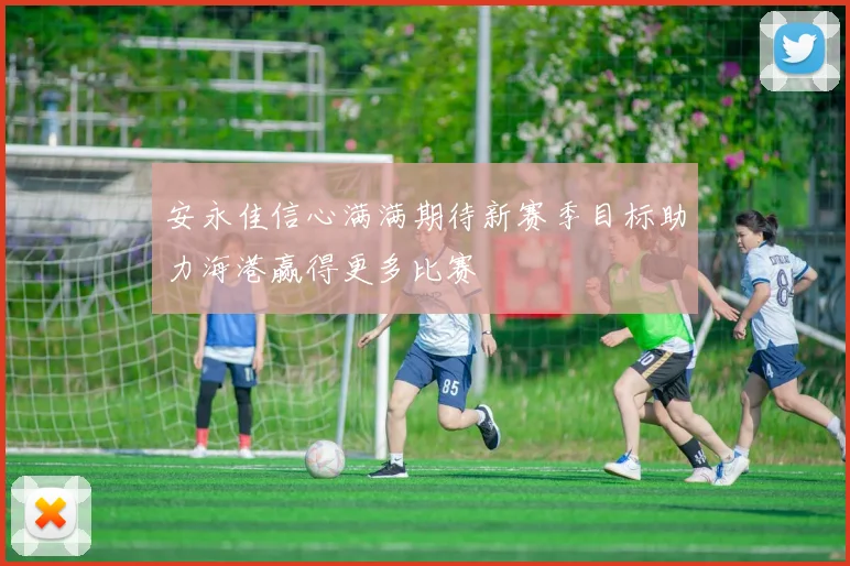 安永佳信心满满期待新赛季目标助力海港赢得更多比赛