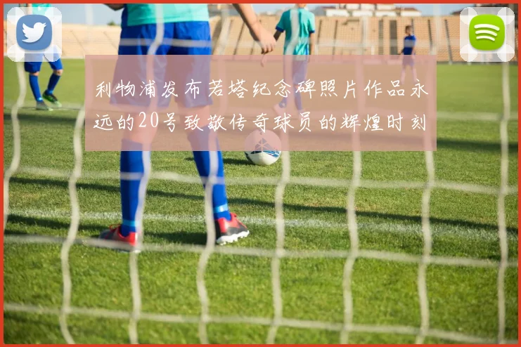 利物浦发布若塔纪念碑照片作品永远的20号致敬传奇球员的辉煌时刻