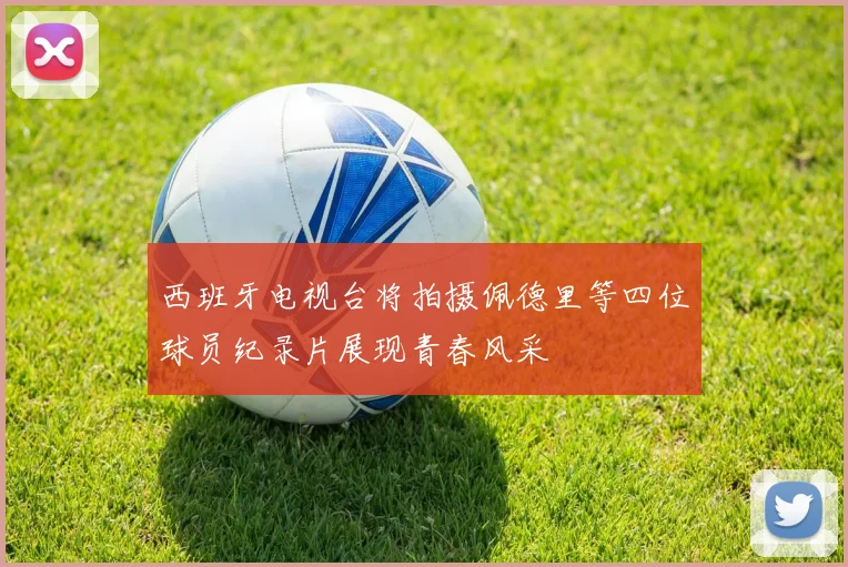 西班牙电视台将拍摄佩德里等四位球员纪录片展现青春风采