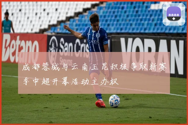 成都蓉城与云南玉昆积极争取新赛季中超开幕活动主办权