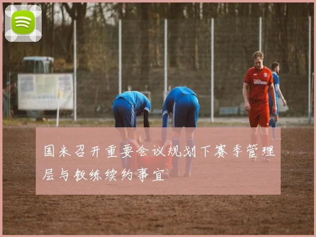 国米召开重要会议规划下赛季管理层与教练续约事宜