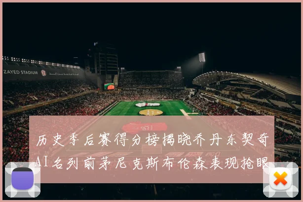 历史季后赛得分榜揭晓乔丹东契奇AI名列前茅尼克斯布伦森表现抢眼
