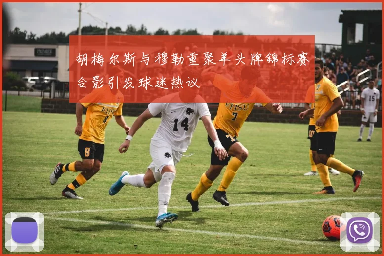 胡梅尔斯与穆勒重聚羊头牌锦标赛合影引发球迷热议