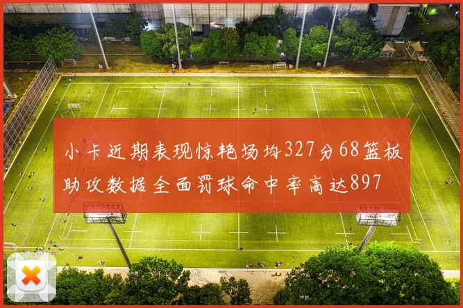小卡近期表现惊艳场均327分68篮板助攻数据全面罚球命中率高达897