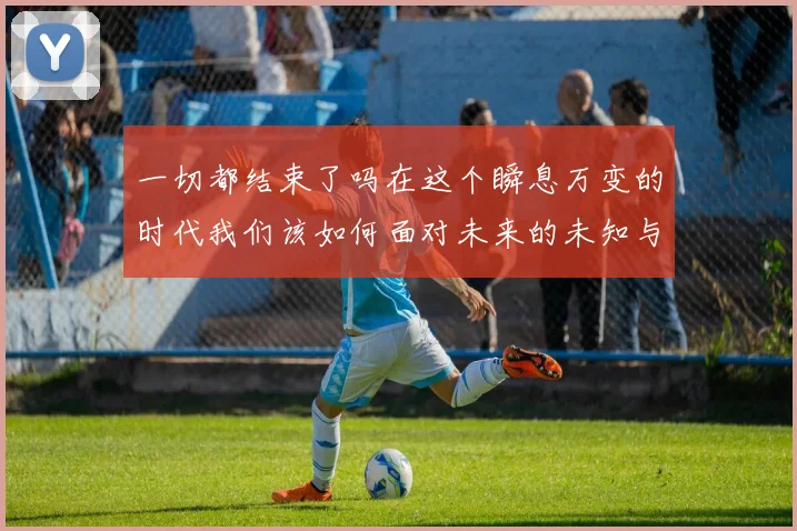 一切都结束了吗在这个瞬息万变的时代我们该如何面对未来的未知与挑战