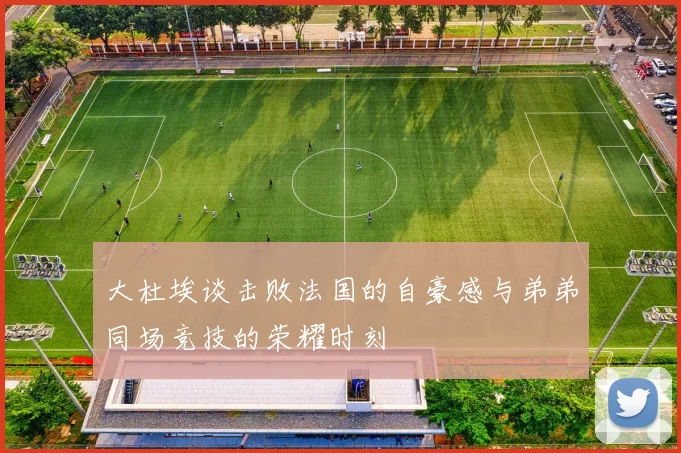 大杜埃谈击败法国的自豪感与弟弟同场竞技的荣耀时刻