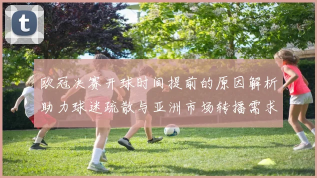 欧冠决赛开球时间提前的原因解析助力球迷疏散与亚洲市场转播需求